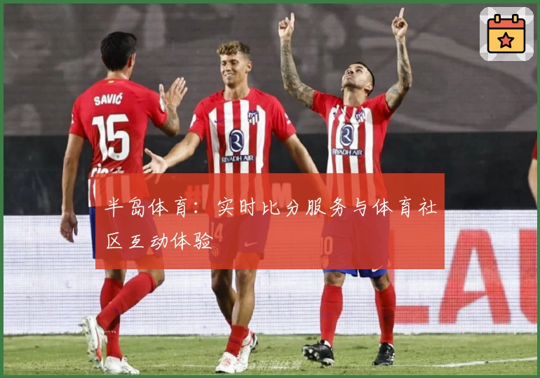 半岛体育：实时比分服务与体育社区互动体验