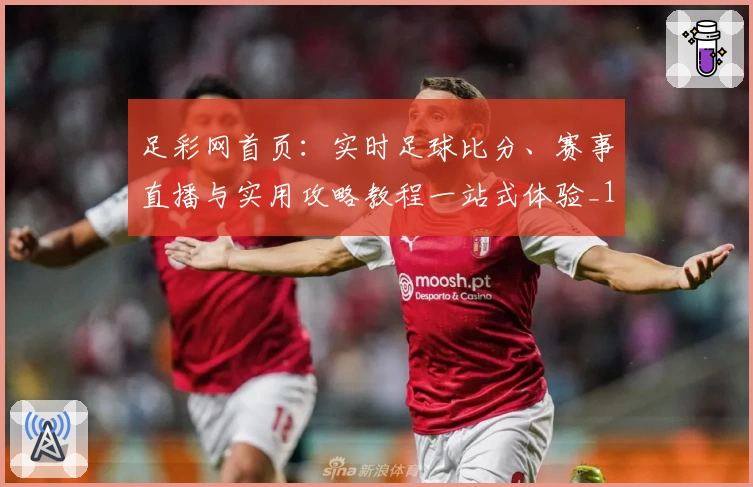足彩网首页：实时足球比分、赛事直播与实用攻略教程一站式体验_1