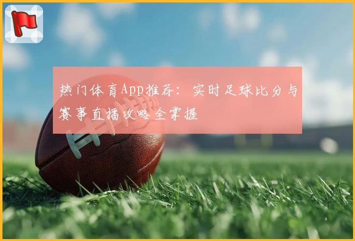 热门体育App推荐：实时足球比分与赛事直播攻略全掌握