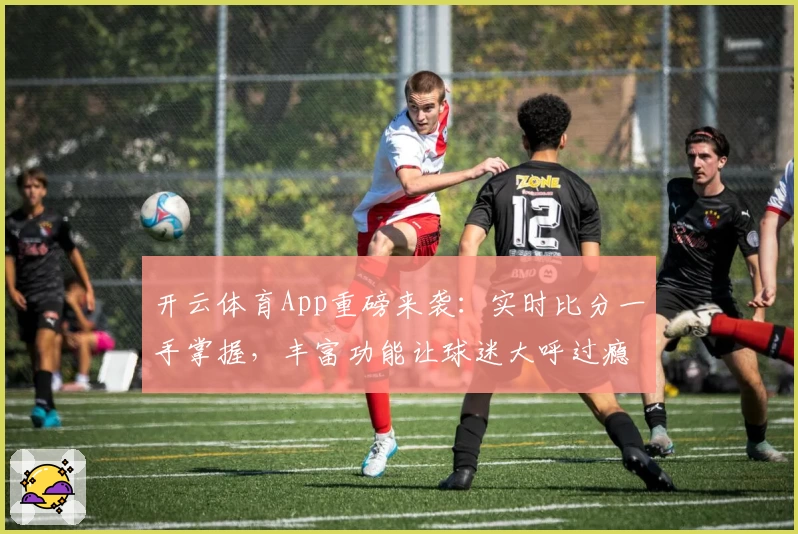 开云体育App重磅来袭：实时比分一手掌握，丰富功能让球迷大呼过瘾