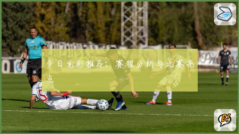今日竞彩推荐：赛程分析与比赛亮点