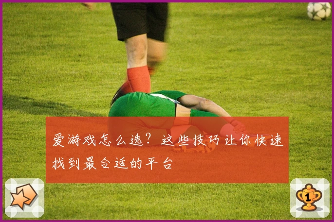 爱游戏怎么选？这些技巧让你快速找到最合适的平台
