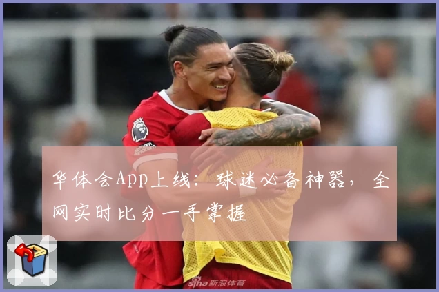 华体会App上线：球迷必备神器，全网实时比分一手掌握