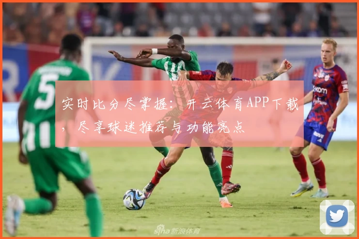 实时比分尽掌握：开云体育APP下载，尽享球迷推荐与功能亮点