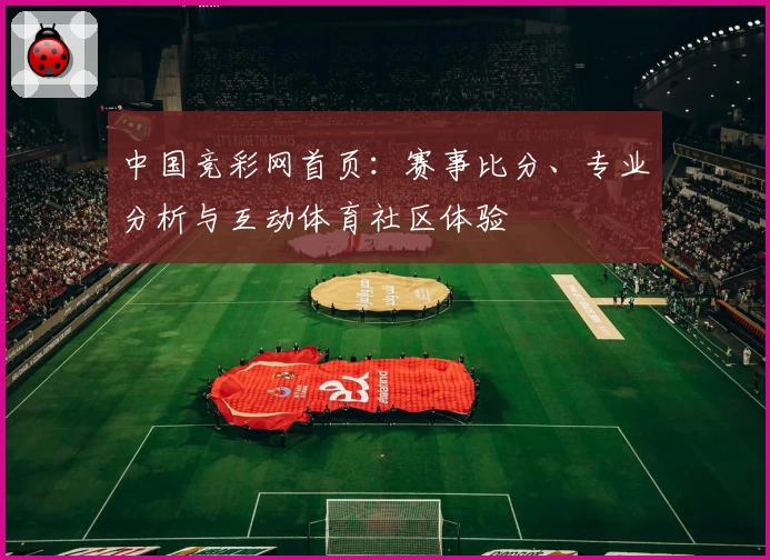 中国竞彩网首页：赛事比分、专业分析与互动体育社区体验