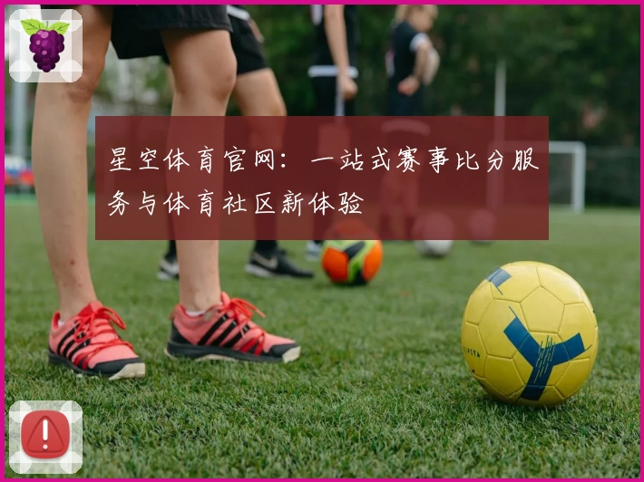 星空体育官网：一站式赛事比分服务与体育社区新体验