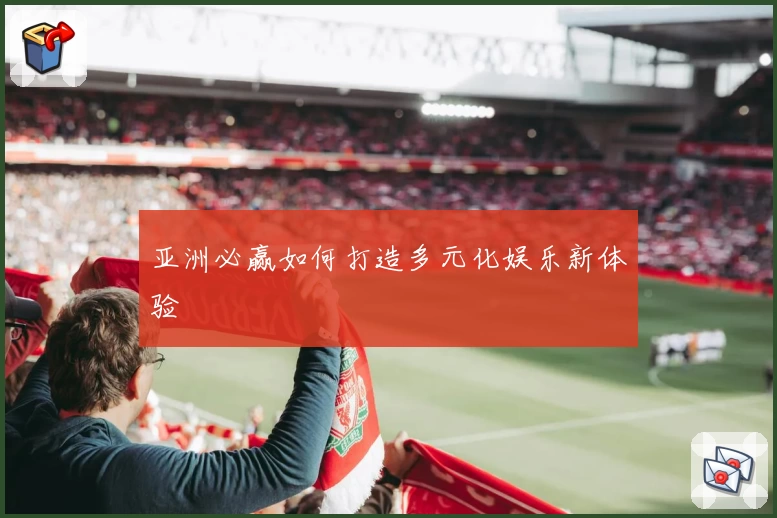 亚洲必赢如何打造多元化娱乐新体验