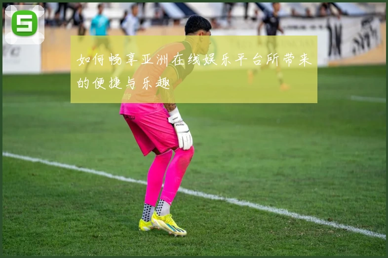 如何畅享亚洲在线娱乐平台所带来的便捷与乐趣