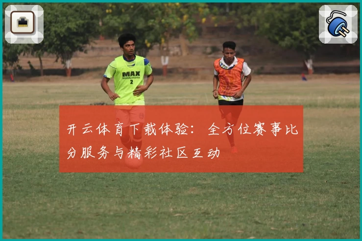 开云体育下载体验：全方位赛事比分服务与精彩社区互动
