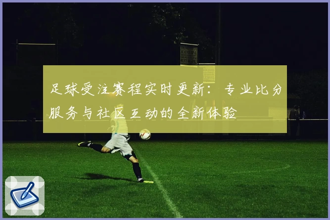 足球受注赛程实时更新：专业比分服务与社区互动的全新体验