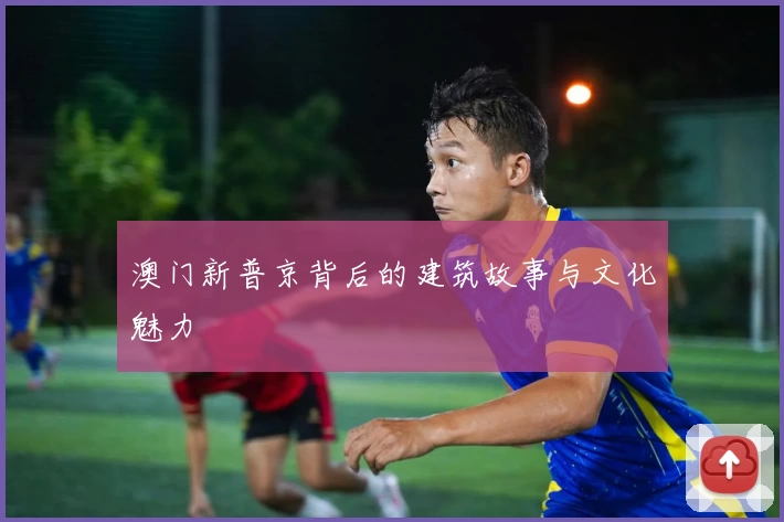 澳门新普京背后的建筑故事与文化魅力