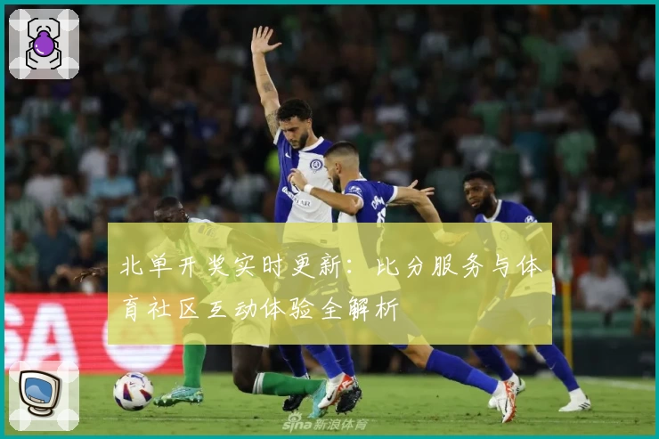 北单开奖实时更新：比分服务与体育社区互动体验全解析
