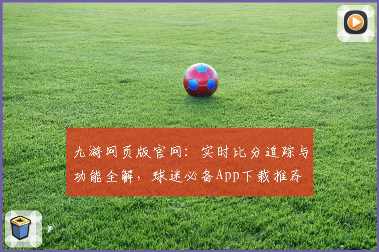九游网页版官网：实时比分追踪与功能全解，球迷必备App下载推荐