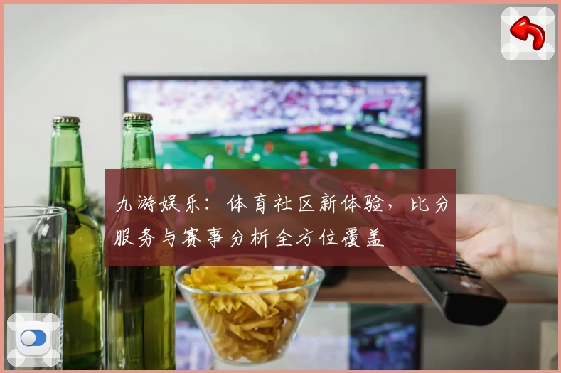 九游娱乐:体育社区新体验,比分服务与赛事分析全方位覆盖