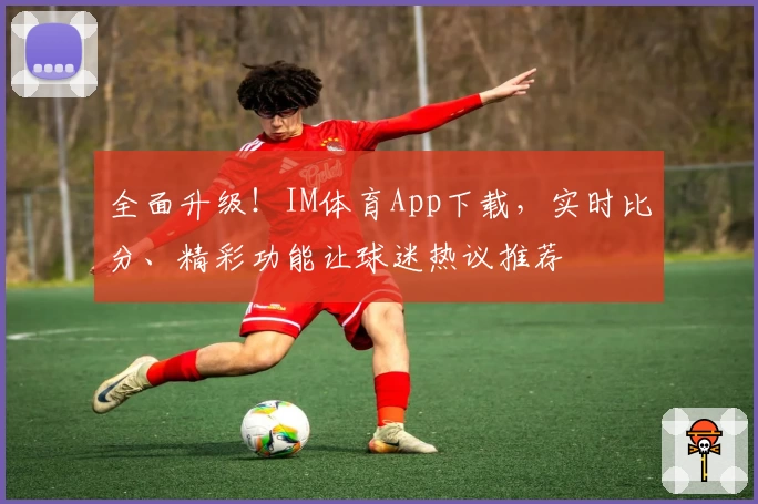 全面升级！IM体育App下载，实时比分、精彩功能让球迷热议推荐
