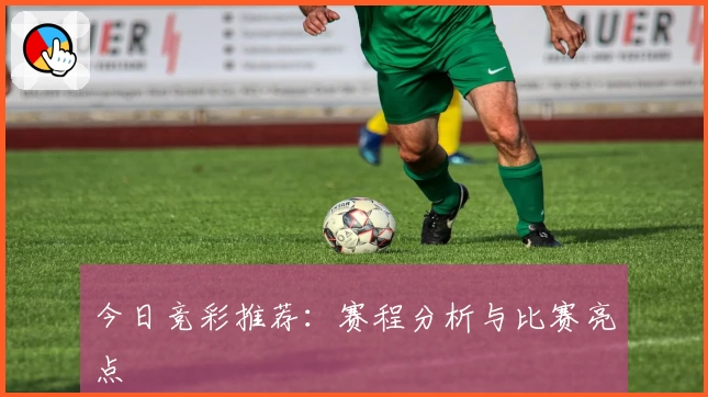 今日竞彩推荐：赛程分析与比赛亮点