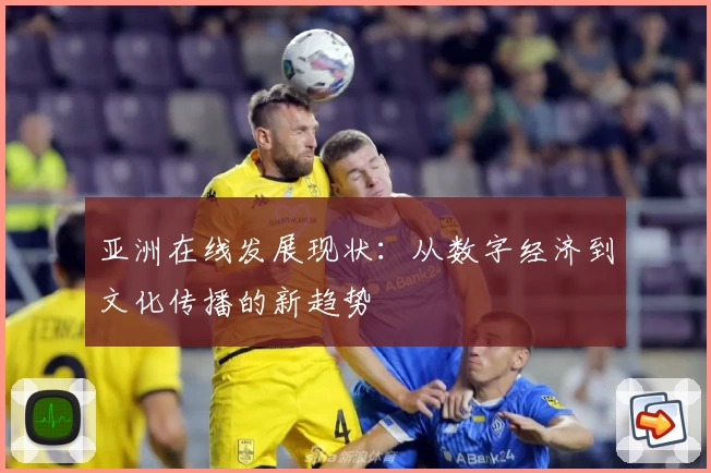 亚洲在线发展现状：从数字经济到文化传播的新趋势