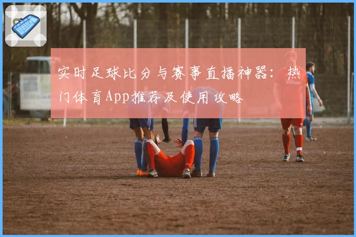 实时足球比分与赛事直播神器：热门体育App推荐及使用攻略