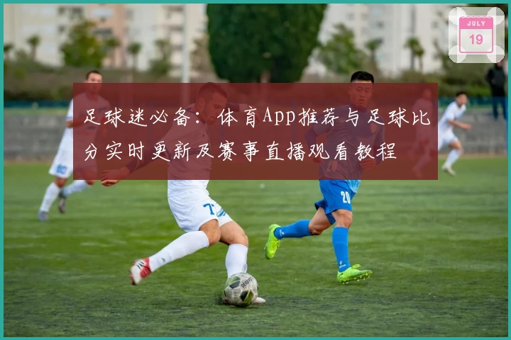 足球迷必备：体育App推荐与足球比分实时更新及赛事直播观看教程