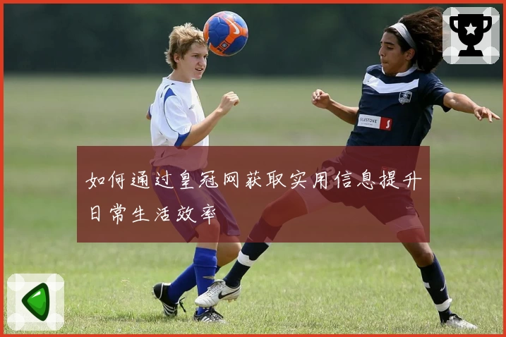 如何通过皇冠网获取实用信息提升日常生活效率