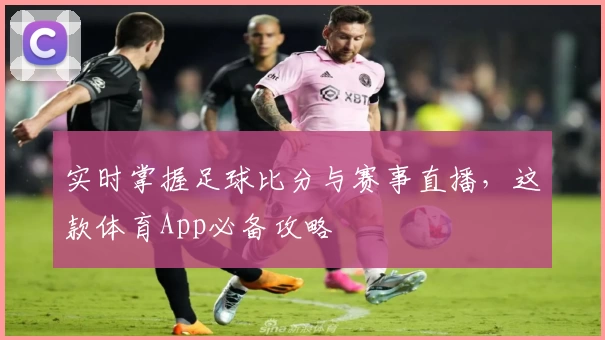 实时掌握足球比分与赛事直播，这款体育App必备攻略