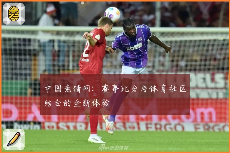 中国竞猜网:赛事比分与体育社区结合的全新体验