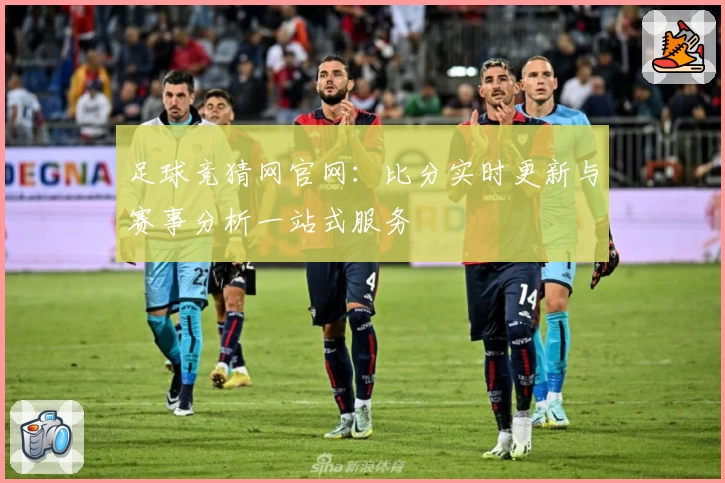 足球竞猜网官网：比分实时更新与赛事分析一站式服务