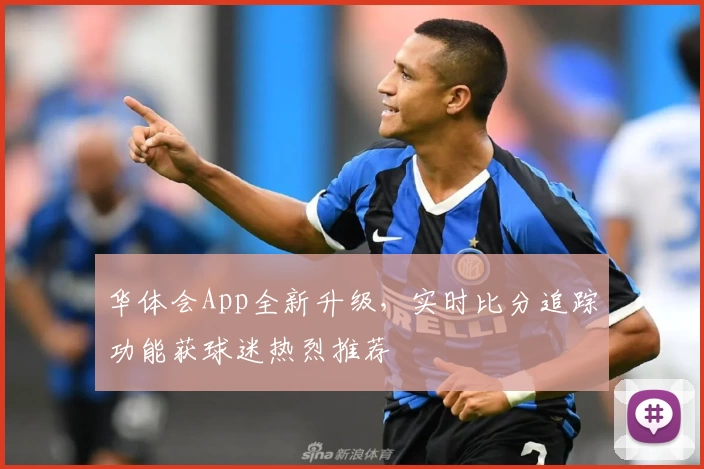 华体会App全新升级，实时比分追踪功能获球迷热烈推荐