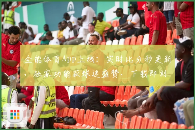 全能体育App上线：实时比分秒更新，独家功能获球迷盛赞，下载即刻体验