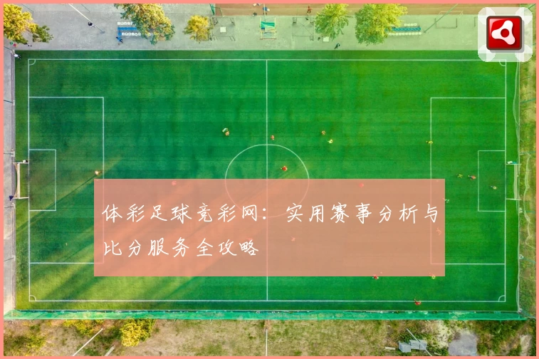体彩足球竞彩网：实用赛事分析与比分服务全攻略