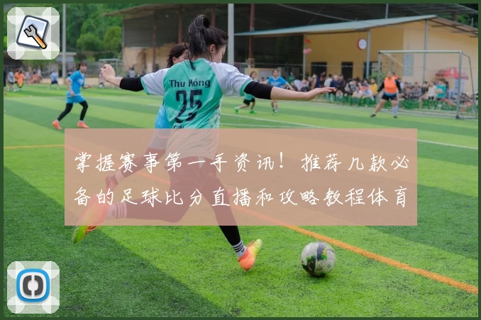 掌握赛事第一手资讯！推荐几款必备的足球比分直播和攻略教程体育App