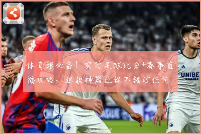 体育迷必备！实时足球比分+赛事直播攻略，这款神器让你不错过任何精彩