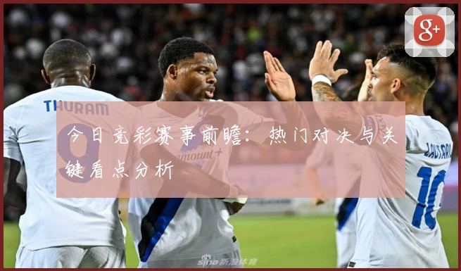 今日竞彩赛事前瞻：热门对决与关键看点分析