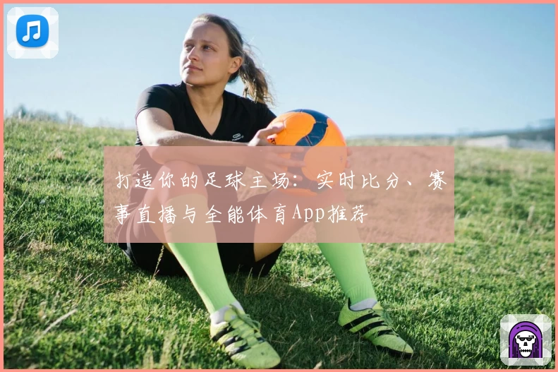 打造你的足球主场:实时比分、赛事直播与全能体育App推荐