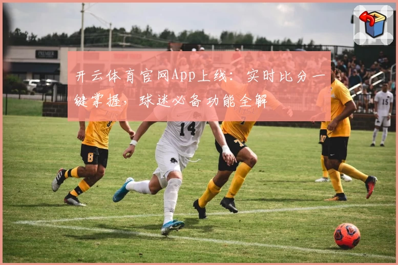 开云体育官网App上线：实时比分一键掌握，球迷必备功能全解