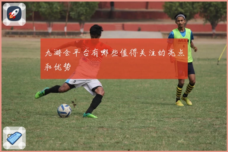 九游会平台有哪些值得关注的亮点和优势