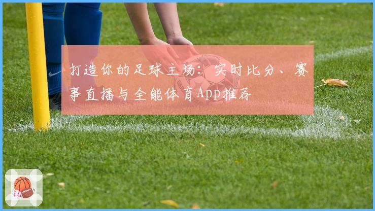打造你的足球主场:实时比分、赛事直播与全能体育App推荐
