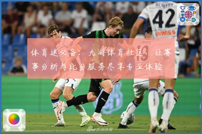 体育迷必备：九游体育社区，让赛事分析与比分服务尽享专业体验