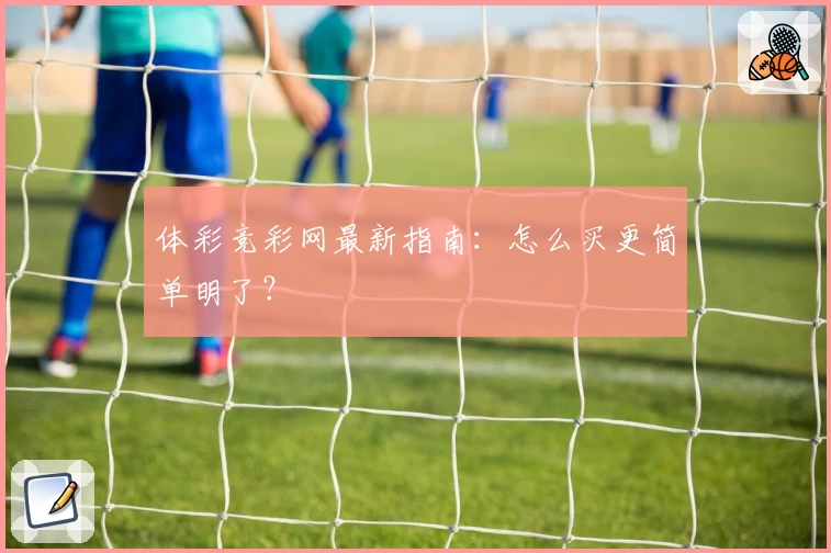 体彩竞彩网最新指南：怎么买更简单明了？