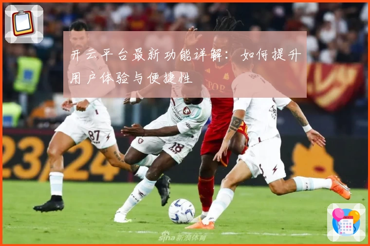 开云平台最新功能详解：如何提升用户体验与便捷性