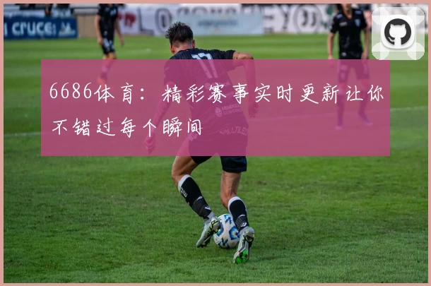 6686体育：精彩赛事实时更新让你不错过每个瞬间