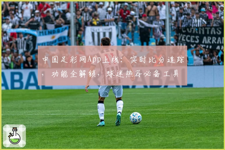 中国足彩网App上线：实时比分追踪，功能全解锁，球迷热荐必备工具