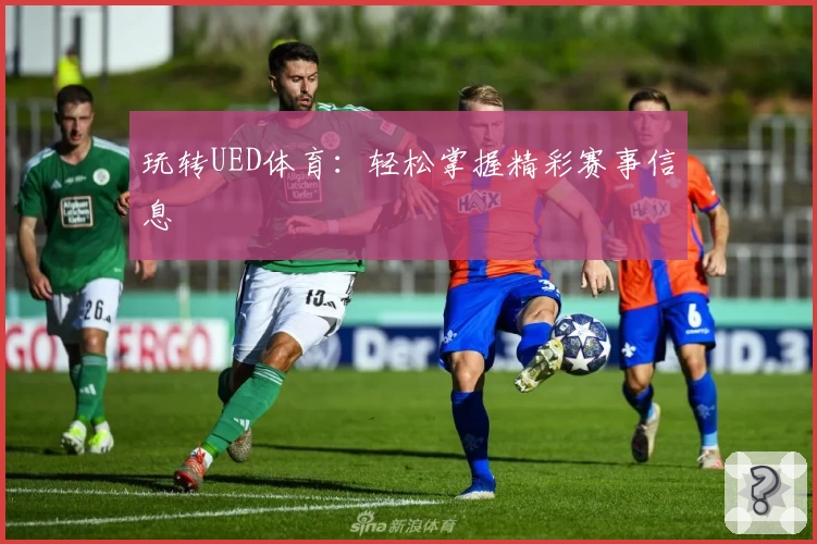 玩转UED体育：轻松掌握精彩赛事信息