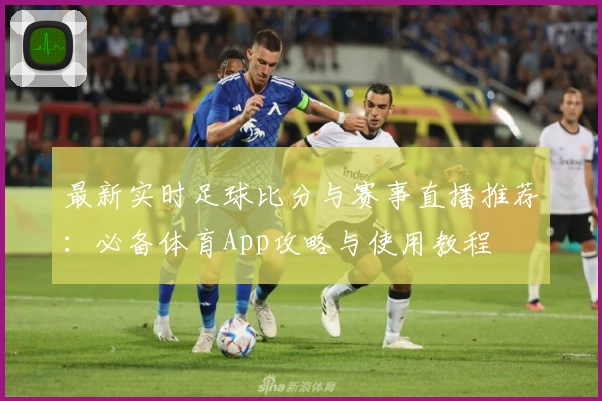 最新实时足球比分与赛事直播推荐：必备体育App攻略与使用教程