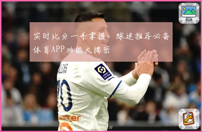 实时比分一手掌握，球迷推荐必备体育APP功能大揭密
