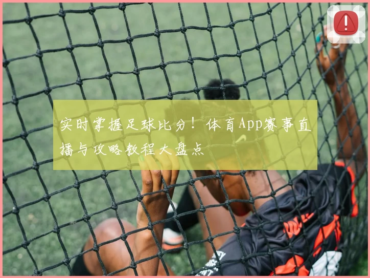 实时掌握足球比分！体育App赛事直播与攻略教程大盘点