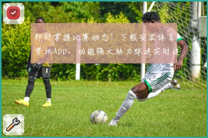 即时掌握比赛动态！下载安装体育资讯App，功能强大助力球迷实时追踪比分