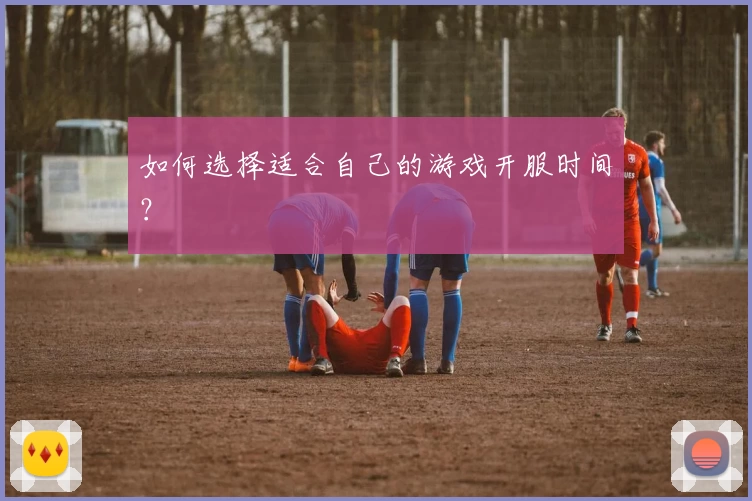 如何选择适合自己的游戏开服时间？