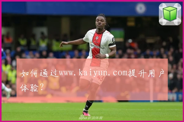 如何通过www.kaiyun.com提升用户体验？
