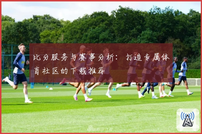 比分服务与赛事分析：打造专属体育社区的下载推荐